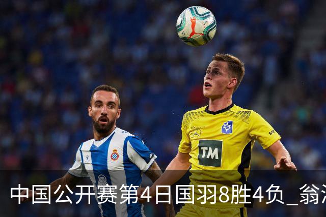 中国公开赛第4日国羽8胜4负 翁泓阳王祉怡进4强