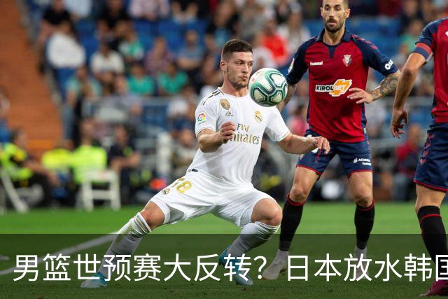 男篮世预赛大反转？日本放水韩国恐自食恶果，中国男篮大概率成为最终最大受益者