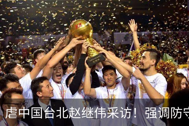 虐中国台北赵继伟采访！强调防守带动进攻，寄语更多伤员回归！